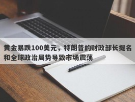 黄金暴跌100美元，特朗普的财政部长提名和全球政治局势导致市场震荡