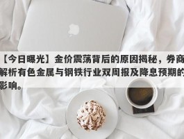 金价震荡背后的原因揭秘，券商解析有色金属与钢铁行业双周报及降息预期的影响。