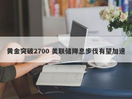 黄金突破2700 美联储降息步伐有望加速