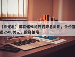 美联储或将开启降息周期，金价直逼2500美元，投资策略