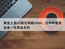 黄金上涨25美元突破2640，分析师看涨未来一年黄金走势