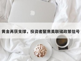 黄金再获支撑，投资者聚焦美联储政策信号