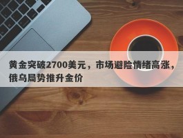 黄金突破2700美元，市场避险情绪高涨，俄乌局势推升金价