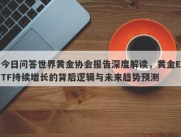 今日问答世界黄金协会报告深度解读，黄金ETF持续增长的背后逻辑与未来趋势预测