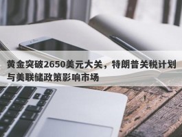 黄金突破2650美元大关，特朗普关税计划与美联储政策影响市场