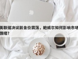 美联储决议前金价震荡，鲍威尔如何影响市场情绪？