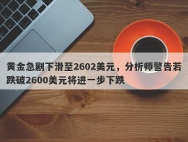 黄金急剧下滑至2602美元，分析师警告若跌破2600美元将进一步下跌