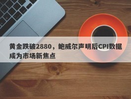 黄金跌破2880，鲍威尔声明后CPI数据成为市场新焦点