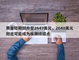 黄金短期回升至2647美元，2640美元附近可能成为反弹终结点