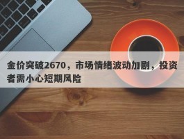 金价突破2670，市场情绪波动加剧，投资者需小心短期风险