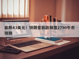 暴跌43美元！特朗普新政颠覆2790牛市预期