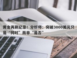 黄金再刷纪录！分析师：突破3000美元只是“何时”而非“是否”