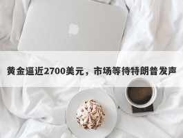 黄金逼近2700美元，市场等待特朗普发声