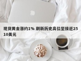 现货黄金涨约1% 刷新历史高位至接近2510美元