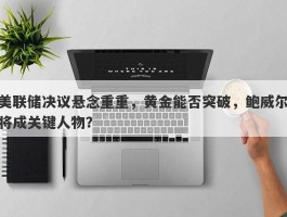 美联储决议悬念重重，黄金能否突破，鲍威尔将成关键人物？