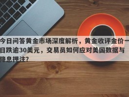 今日问答黄金市场深度解析，黄金收评金价一日跌逾30美元，交易员如何应对美国数据与降息押注？