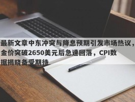 最新文章中东冲突与降息预期引发市场热议，金价突破2650美元后急速回落，CPI数据揭晓备受期待