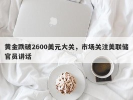 黄金跌破2600美元大关，市场关注美联储官员讲话