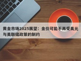 黄金市场2025展望：金价可能不再受美元与美联储政策的制约