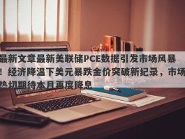 最新文章最新美联储PCE数据引发市场风暴！经济降温下美元暴跌金价突破新纪录，市场热切期待本月再度降息