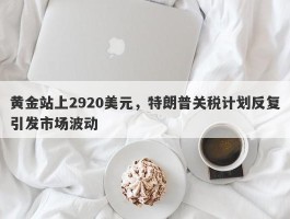 黄金站上2920美元，特朗普关税计划反复引发市场波动