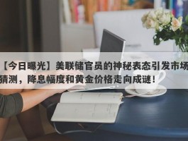 美联储官员的神秘表态引发市场猜测，降息幅度和黄金价格走向成谜！