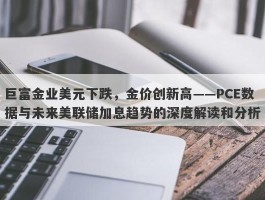 巨富金业美元下跌，金价创新高——PCE数据与未来美联储加息趋势的深度解读和分析