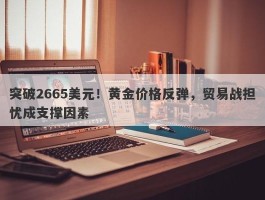 突破2665美元！黄金价格反弹，贸易战担忧成支撑因素