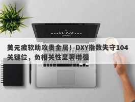 美元疲软助攻贵金属！DXY指数失守104关键位，负相关性显著增强