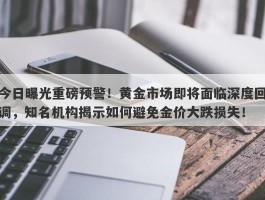 今日曝光重磅预警！黄金市场即将面临深度回调，知名机构揭示如何避免金价大跌损失！