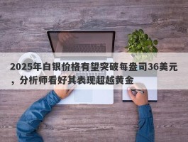 2025年白银价格有望突破每盎司36美元，分析师看好其表现超越黄金