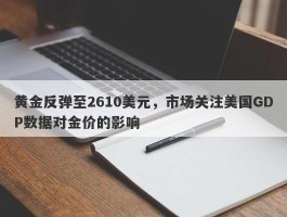 黄金反弹至2610美元，市场关注美国GDP数据对金价的影响