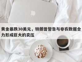 黄金暴跌30美元，特朗普警告与非农数据合力形成巨大的卖压