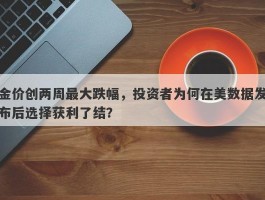 金价创两周最大跌幅，投资者为何在美数据发布后选择获利了结？