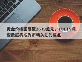 黄金价格回落至2639美元，JOLTS调查数据将成为市场关注的焦点