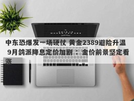 中东恐爆发一场硬仗 黄金2389避险升温 9月鸽派降息定价加剧 ：金价前景坚定看涨