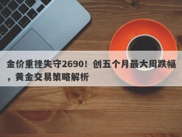 金价重挫失守2690！创五个月最大周跌幅，黄金交易策略解析