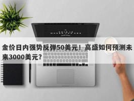 金价日内强势反弹50美元！高盛如何预测未来3000美元？