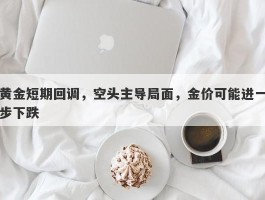 黄金短期回调，空头主导局面，金价可能进一步下跌