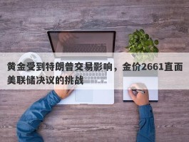 黄金受到特朗普交易影响，金价2661直面美联储决议的挑战