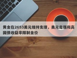 黄金在2653美元维持支撑，美元走强和高国债收益率限制金价