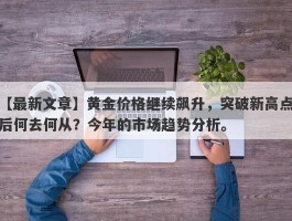 黄金价格继续飙升，突破新高点后何去何从？今年的市场趋势分析。