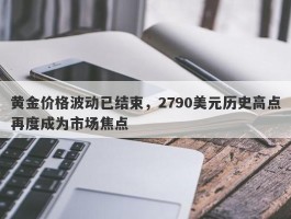 黄金价格波动已结束，2790美元历史高点再度成为市场焦点