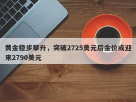 黄金稳步攀升，突破2725美元后金价或迎来2790美元