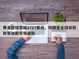 黄金价格突破2727美元，特朗普全球关税政策加剧市场避险