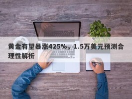 黄金有望暴涨425%，1.5万美元预测合理性解析