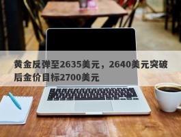 黄金反弹至2635美元，2640美元突破后金价目标2700美元