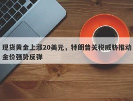 现货黄金上涨20美元，特朗普关税威胁推动金价强势反弹