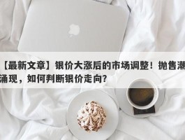 银价大涨后的市场调整！抛售潮涌现，如何判断银价走向？