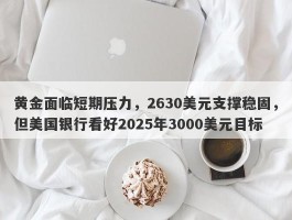 黄金面临短期压力，2630美元支撑稳固，但美国银行看好2025年3000美元目标